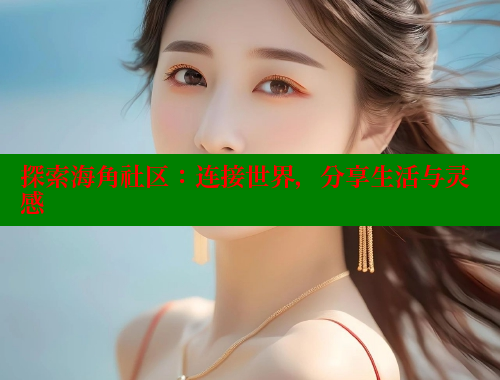探索海角社区：连接世界，分享生活与灵感 海角首页入口 第1张