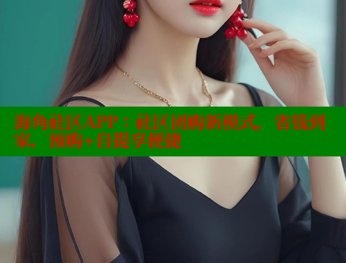 海角社区APP：社区团购新模式，省钱到家，预购+自提享便捷 欢迎回家海角社区 第1张