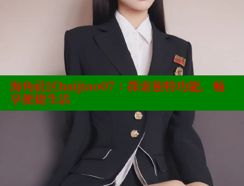 海角社区haijiao07：探索独特功能，畅享便捷生活 欢迎回家海角社区 第1张