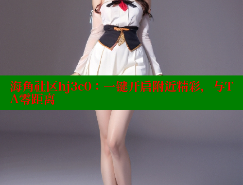 海角社区hj3c0：一键开启附近精彩，与TA零距离 2025海角首页登录入口 第1张