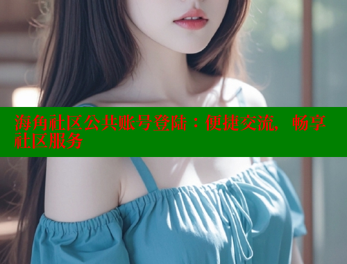 海角社区公共账号登陆：便捷交流，畅享社区服务 海角社区 第1张