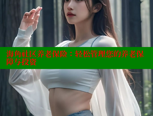 海角社区养老保险：轻松管理您的养老保障与投资 欢迎回家海角社区 第2张