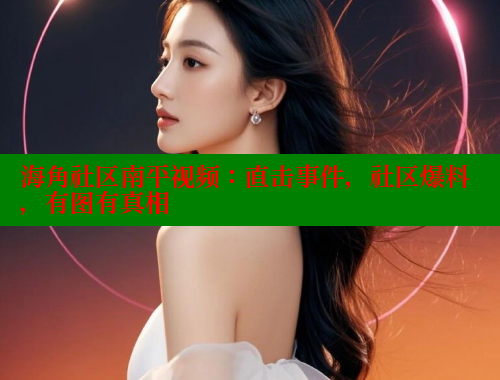 海角社区南平视频：直击事件，社区爆料，有图有真相 欢迎回家海角社区 第1张