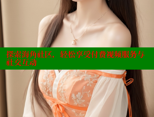 探索海角社区，轻松享受付费视频服务与社交互动 2025海角首页登录入口 第1张