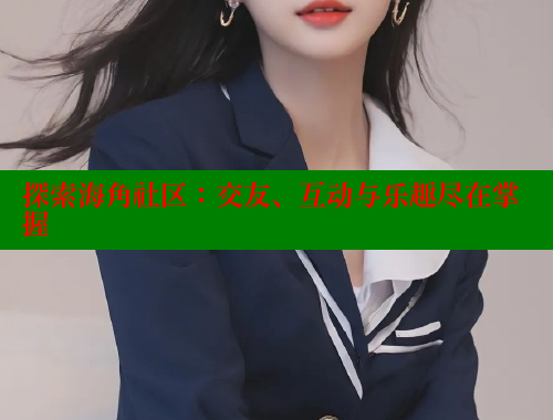 探索海角社区：交友、互动与乐趣尽在掌握 海角社区 第2张