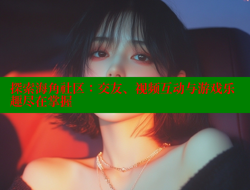 探索海角社区：交友、视频互动与游戏乐趣尽在掌握 海角社区 第2张