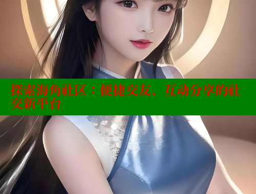 探索海角社区：便捷交友、互动分享的社交新平台 海角首页入口 第2张