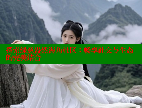探索绿意盎然海角社区：畅享社交与生态的完美结合 海角社区 第2张