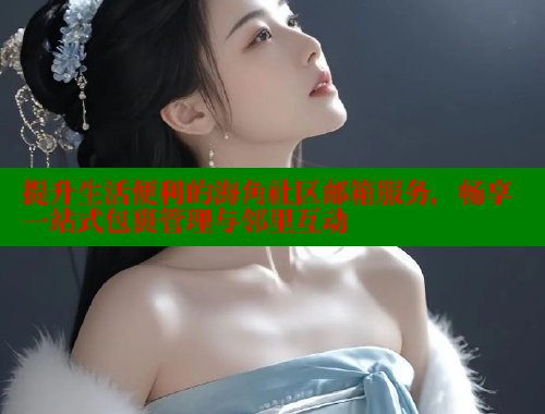 提升生活便利的海角社区邮箱服务，畅享一站式包裹管理与邻里互动 海角社区 第2张