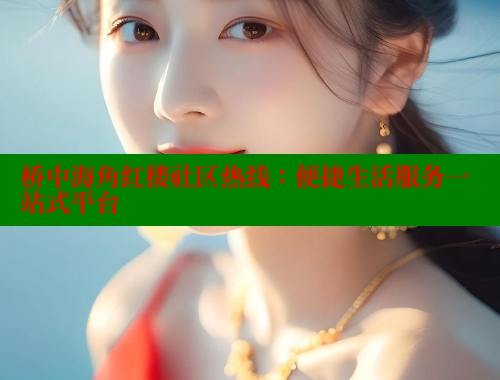 桥中海角红楼社区热线：便捷生活服务一站式平台 2025海角首页登录入口 第1张