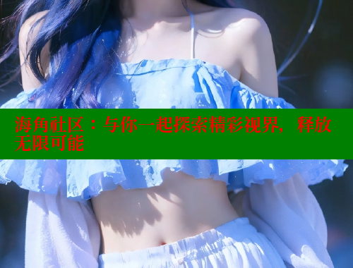 海角社区：与你一起探索精彩视界，释放无限可能 2025海角首页登录入口 第1张