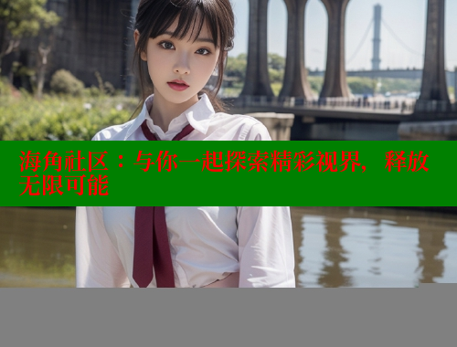 海角社区：与你一起探索精彩视界，释放无限可能 2025海角首页登录入口 第2张