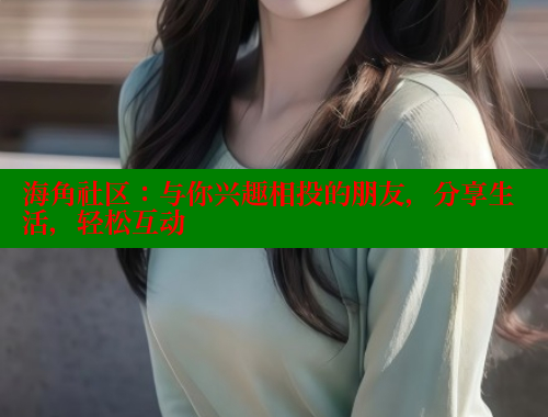 海角社区：与你兴趣相投的朋友，分享生活，轻松互动 欢迎回家海角社区 第2张