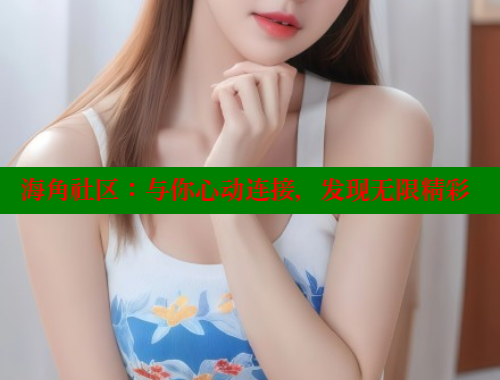 海角社区：与你心动连接，发现无限精彩 2025海角首页登录入口 第1张