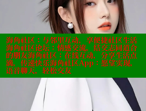 海角社区：与邻里互动，享便捷社区生活海角社区论坛：情感交流，结交志同道合的朋友海角社区：在线互动，分享生活点滴，传递快乐海角社区App：愿望实现，语音聊天，轻松交友 海角首页入口 第2张
