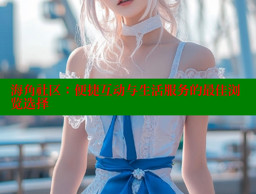 海角社区：便捷互动与生活服务的最佳浏览选择 海角首页入口 第1张
