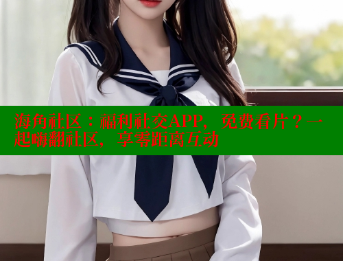 海角社区：福利社交APP，免费看片？一起嗨翻社区，享零距离互动 2025海角首页登录入口 第1张