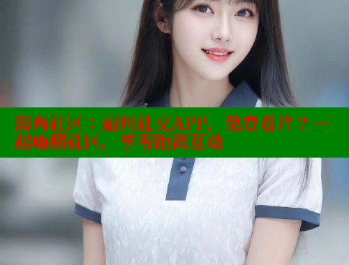 海角社区：福利社交APP，免费看片？一起嗨翻社区，享零距离互动 2025海角首页登录入口 第2张
