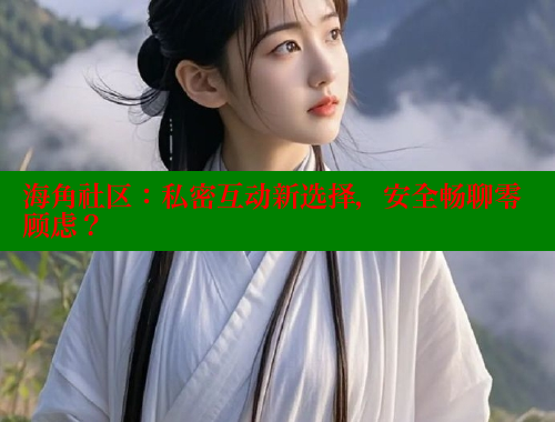 海角社区：私密互动新选择，安全畅聊零顾虑？ 2025海角首页登录入口 第2张