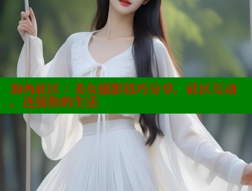 海角社区：美女摄影技巧分享，社区互动，连接你的生活 欢迎回家海角社区 第1张