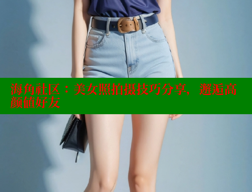海角社区：美女照拍摄技巧分享，邂逅高颜值好友 欢迎回家海角社区 第1张