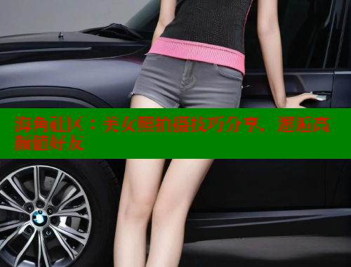 海角社区：美女照拍摄技巧分享，邂逅高颜值好友 欢迎回家海角社区 第2张