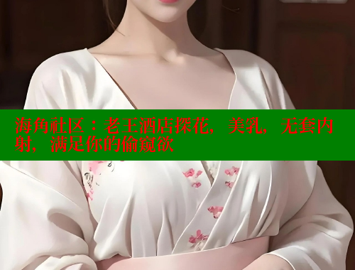 海角社区：老王酒店探花，美乳，无套内射，满足你的偷窥欲 海角社区 第1张