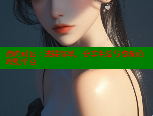 海角社区：连接邻里，分享生活与资源的理想平台 海角社区 第1张