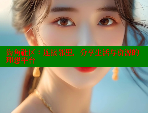 海角社区：连接邻里，分享生活与资源的理想平台 海角社区 第2张