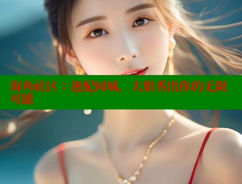 海角社区：速配同城，大胆秀出你的无限可能 欢迎回家海角社区 第1张