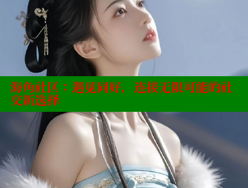 海角社区：遇见同好，连接无限可能的社交新选择 海角社区 第2张