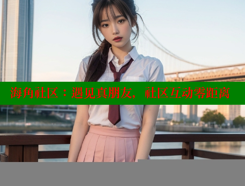 海角社区：遇见真朋友，社区互动零距离 海角社区 第2张