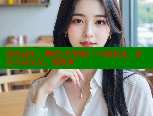 海角社区：避坑VIP回收？不如来这，真实互动交友，速脱单 海角社区 第1张