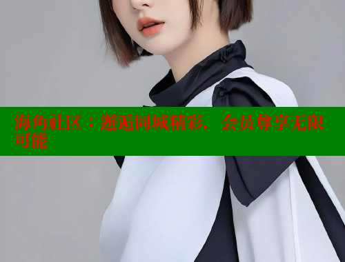 海角社区：邂逅同城精彩，会员尊享无限可能 欢迎回家海角社区 第1张