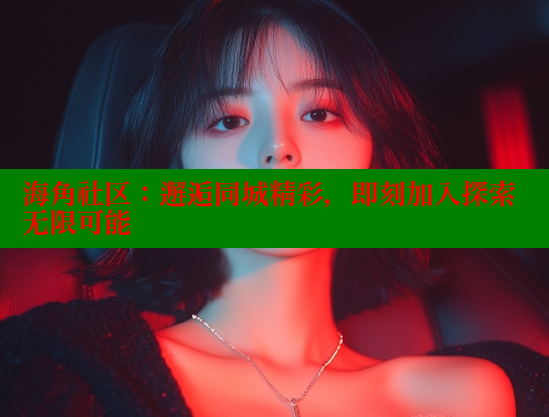 海角社区：邂逅同城精彩，即刻加入探索无限可能 欢迎回家海角社区 第1张