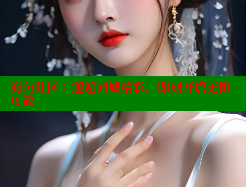 海角社区：邂逅同城精彩，即刻开启无限可能 欢迎回家海角社区 第1张