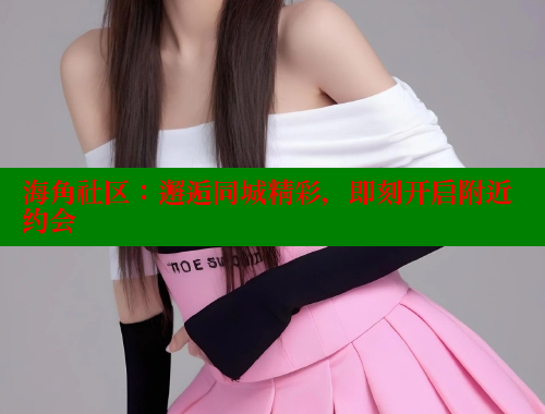 海角社区：邂逅同城精彩，即刻开启附近约会 欢迎回家海角社区 第1张