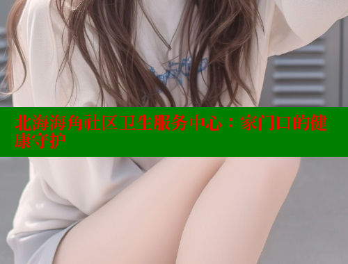 北海海角社区卫生服务中心：家门口的健康守护 海角社区 第2张