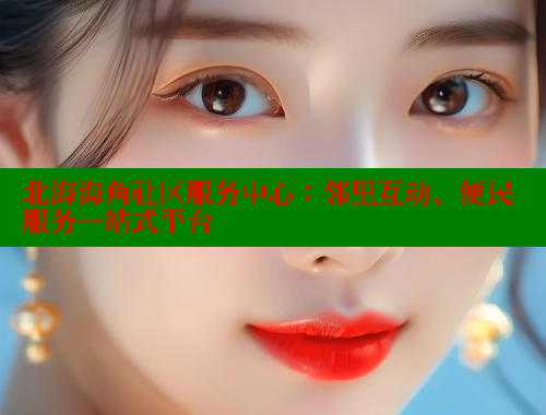 北海海角社区服务中心：邻里互动、便民服务一站式平台 欢迎回家海角社区 第2张