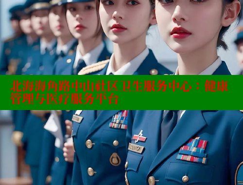北海海角路中山社区卫生服务中心：健康管理与医疗服务平台 欢迎回家海角社区 第2张