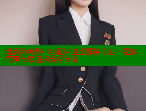 北海海角路中山社区卫生服务中心：健康管理与常见病诊疗专家 2025海角首页登录入口 第1张