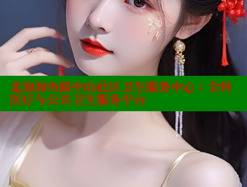 北海海角路中山社区卫生服务中心：全科医疗与公共卫生服务平台 海角首页入口 第1张