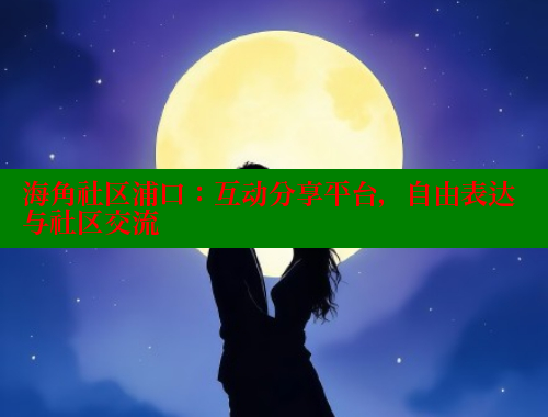 海角社区浦口：互动分享平台，自由表达与社区交流 海角首页入口 第2张