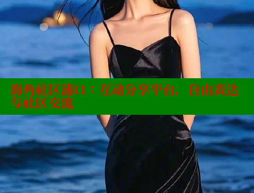 海角社区浦口：互动分享平台，自由表达与社区交流 海角首页入口 第1张