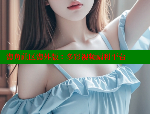 海角社区海外版：多彩视频福利平台 2025海角首页登录入口 第1张