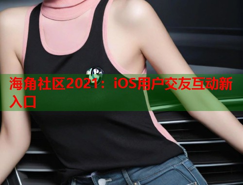 海角社区2021：iOS用户交友互动新入口  第1张