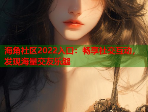 海角社区2022入口：畅享社交互动，发现海量交友乐趣  第1张