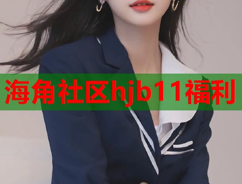 海角社区hjb11福利  第1张