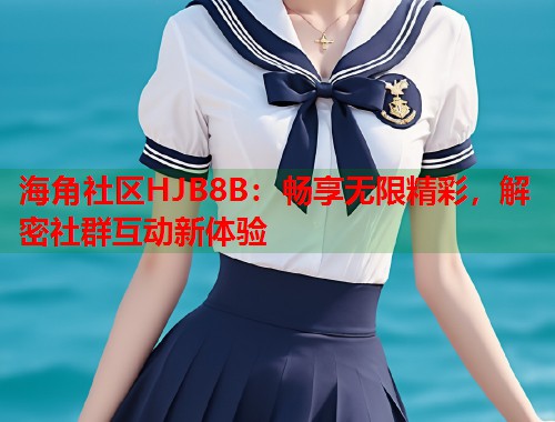 海角社区HJB8B：畅享无限精彩，解密社群互动新体验  第1张