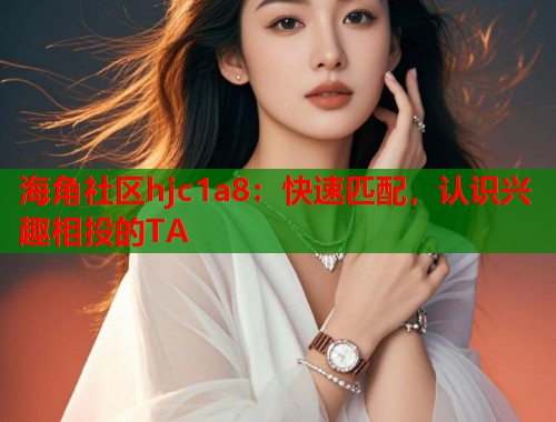 海角社区hjc1a8：快速匹配，认识兴趣相投的TA  第2张